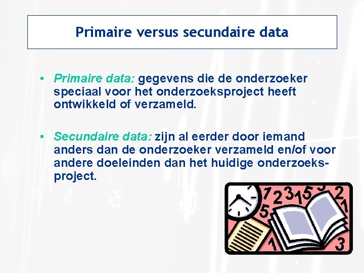 Primaire versus secundaire data • Primaire data: gegevens die de onderzoeker speciaal voor het