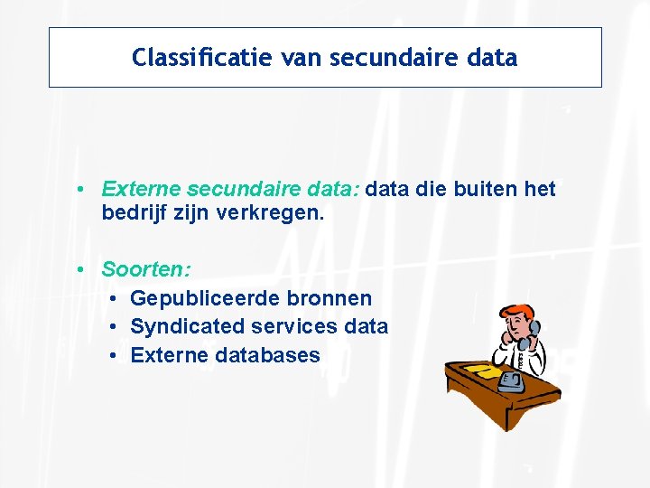 Classificatie van secundaire data • Externe secundaire data: data die buiten het bedrijf zijn