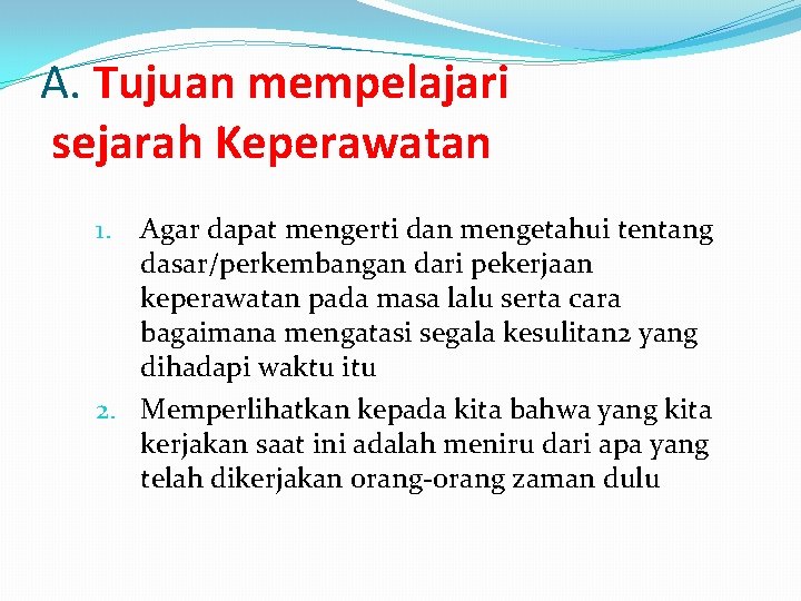 A. Tujuan mempelajari sejarah Keperawatan Agar dapat mengerti dan mengetahui tentang dasar/perkembangan dari pekerjaan