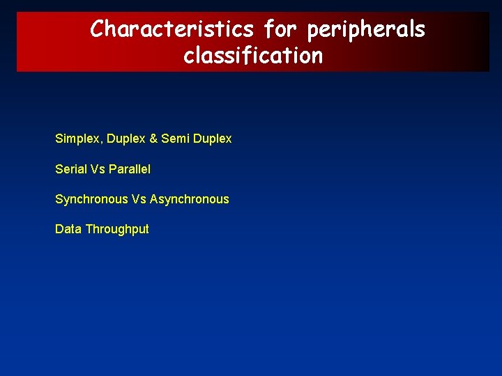 Characteristics for peripherals classification Simplex, Duplex & Semi Duplex Serial Vs Parallel Synchronous Vs