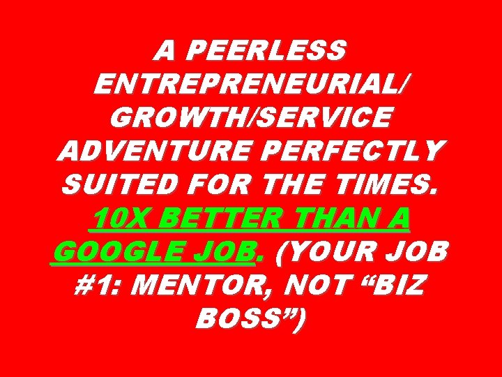 A PEERLESS ENTREPRENEURIAL/ GROWTH/SERVICE ADVENTURE PERFECTLY SUITED FOR THE TIMES. 10 X BETTER THAN A PEERLESS ENTREPRENEURIAL/ GROWTH/SERVICE ADVENTURE PERFECTLY SUITED FOR THE TIMES. 10 X BETTER THAN
