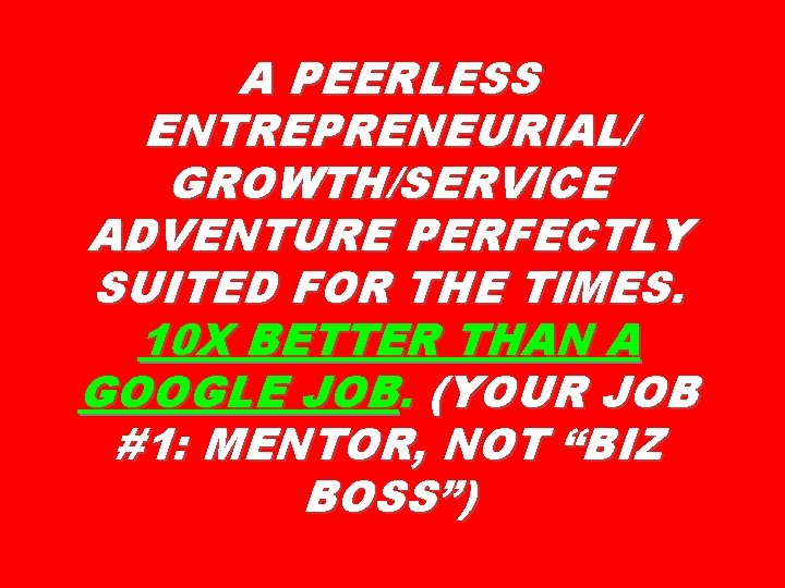 A PEERLESS ENTREPRENEURIAL/ GROWTH/SERVICE ADVENTURE PERFECTLY SUITED FOR THE TIMES. 10 X BETTER THAN