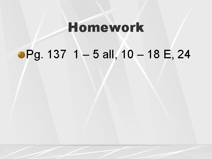 Homework Pg. 137 1 – 5 all, 10 – 18 E, 24 