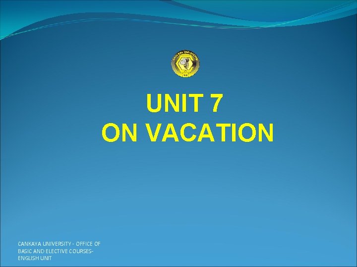 UNIT 7 ON VACATION CANKAYA UNIVERSITY - OFFICE OF BASIC AND ELECTIVE COURSES- ENGLISH