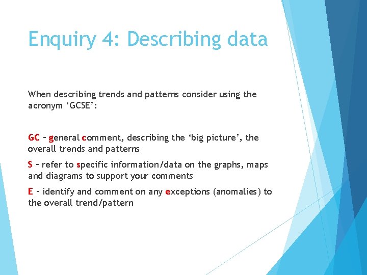 Enquiry 4: Describing data When describing trends and patterns consider using the acronym ‘GCSE’: Enquiry 4: Describing data When describing trends and patterns consider using the acronym ‘GCSE’: