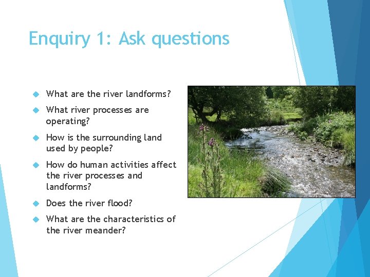 Enquiry 1: Ask questions What are the river landforms? What river processes are operating? Enquiry 1: Ask questions What are the river landforms? What river processes are operating?