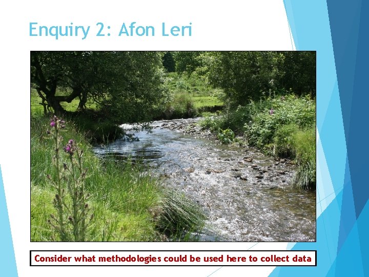 Enquiry 2: Afon Leri Consider what methodologies could be used here to collect data Enquiry 2: Afon Leri Consider what methodologies could be used here to collect data