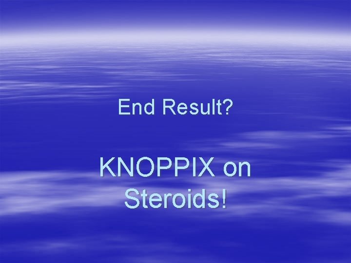 End Result? KNOPPIX on Steroids! 