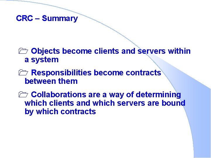 CRC – Summary 1 Objects become clients and servers within a system 1 Responsibilities