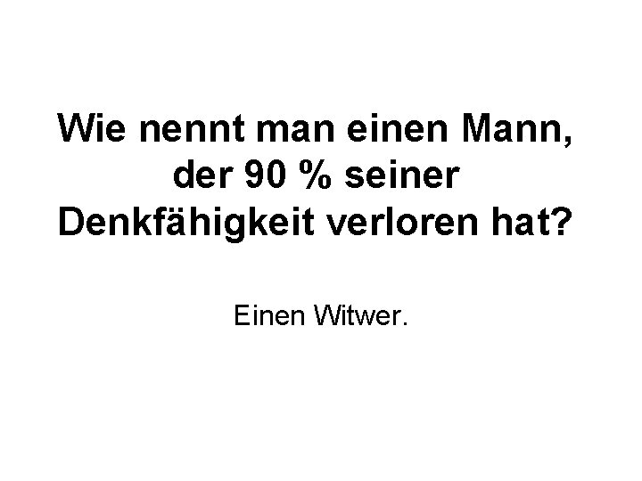 Wie nennt man einen Mann, der 90 % seiner Denkfähigkeit verloren hat? Einen Witwer.