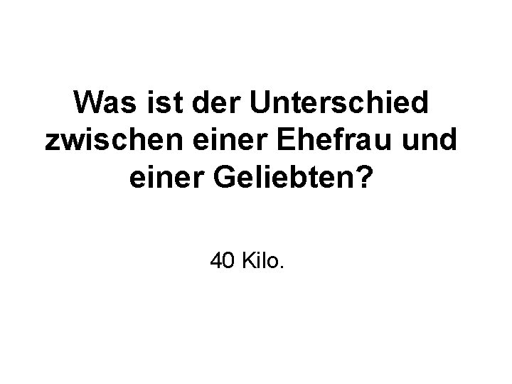 Was ist der Unterschied zwischen einer Ehefrau und einer Geliebten? 40 Kilo. 