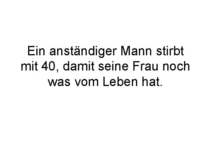 Ein anständiger Mann stirbt mit 40, damit seine Frau noch was vom Leben hat.