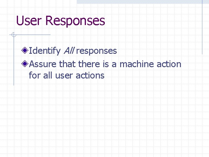 User Responses Identify All responses Assure that there is a machine action for all User Responses Identify All responses Assure that there is a machine action for all