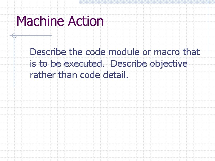 Machine Action Describe the code module or macro that is to be executed. Describe