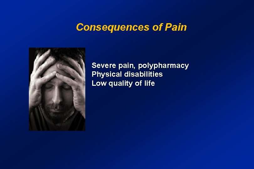 Consequences of Pain Severe pain, polypharmacy Physical disabilities Low quality of life 