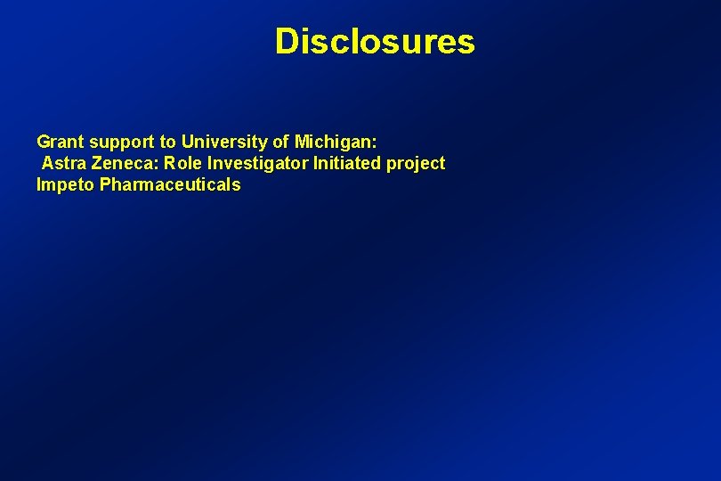Disclosures Grant support to University of Michigan: Astra Zeneca: Role Investigator Initiated project Impeto