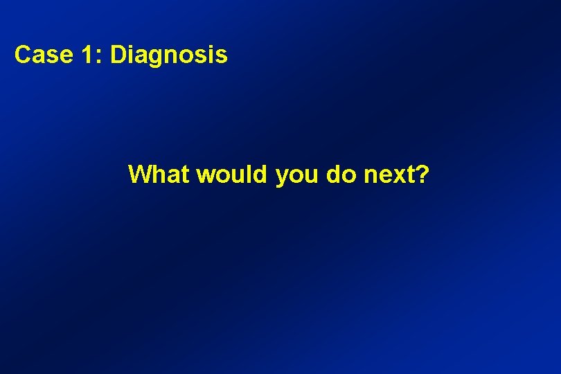 Case 1: Diagnosis What would you do next? 