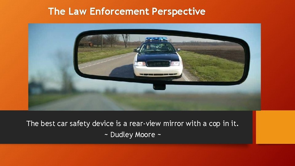 The Law Enforcement Perspective The best car safety device is a rear-view mirror with