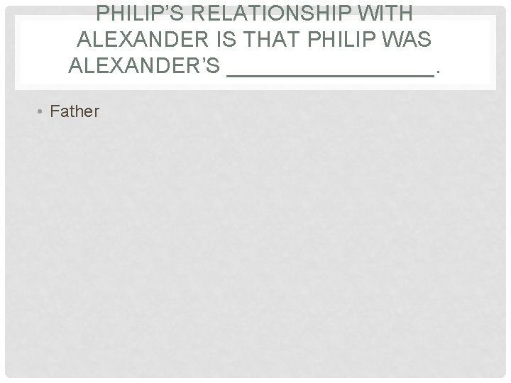 PHILIP’S RELATIONSHIP WITH ALEXANDER IS THAT PHILIP WAS ALEXANDER’S _________. • Father 