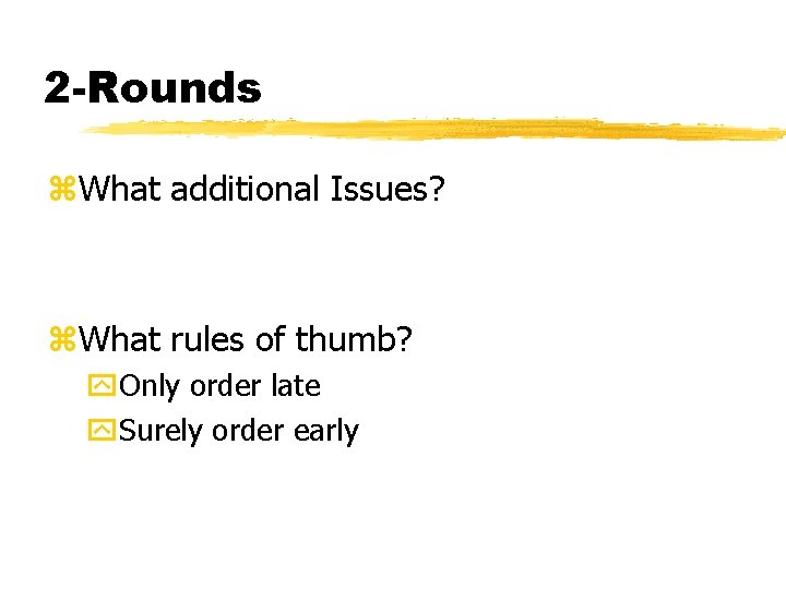 2 -Rounds z. What additional Issues? z. What rules of thumb? y. Only order