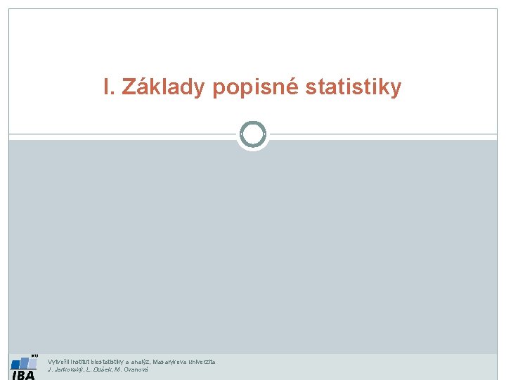 I. Základy popisné statistiky Vytvořil Institut biostatistiky a analýz, Masarykova univerzita J. Jarkovský, L.