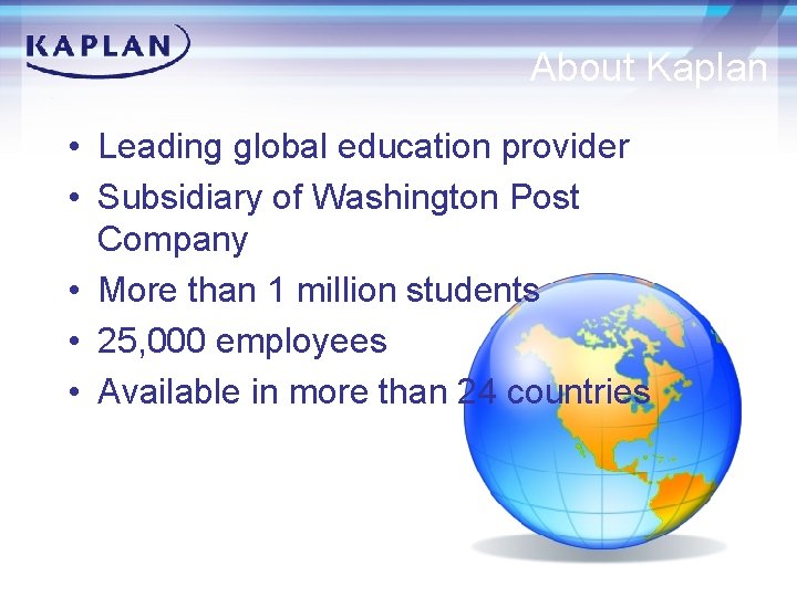 About Kaplan • Leading global education provider • Subsidiary of Washington Post Company •