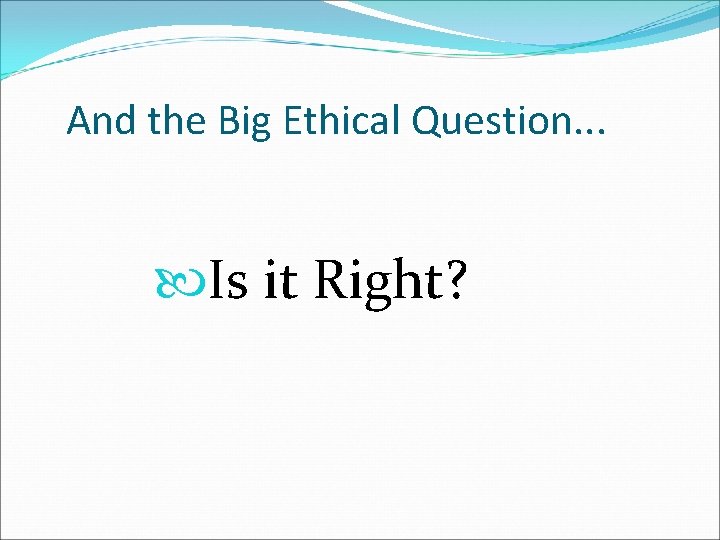 And the Big Ethical Question. . . Is it Right? 