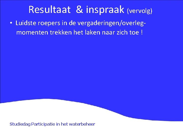 Resultaat & inspraak (vervolg) • Luidste roepers in de vergaderingen/overlegmomenten trekken het laken naar