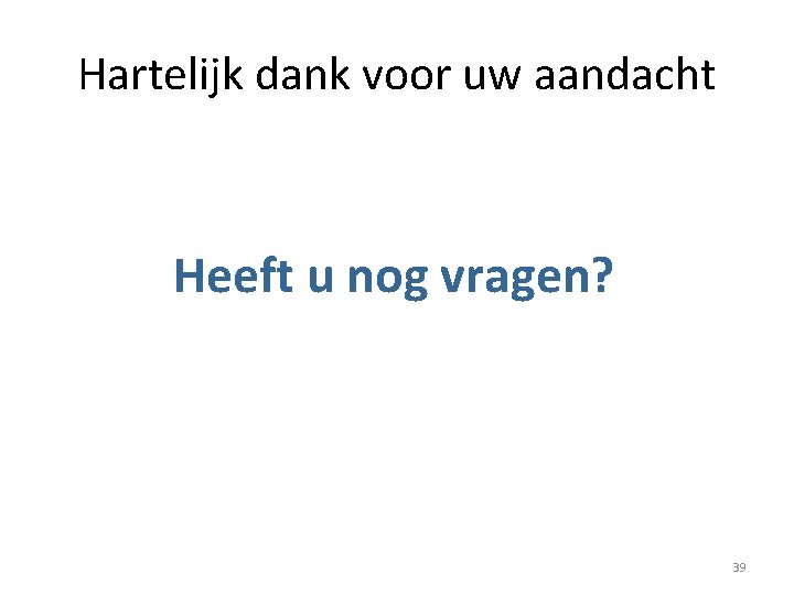 Hartelijk dank voor uw aandacht Heeft u nog vragen? 39 