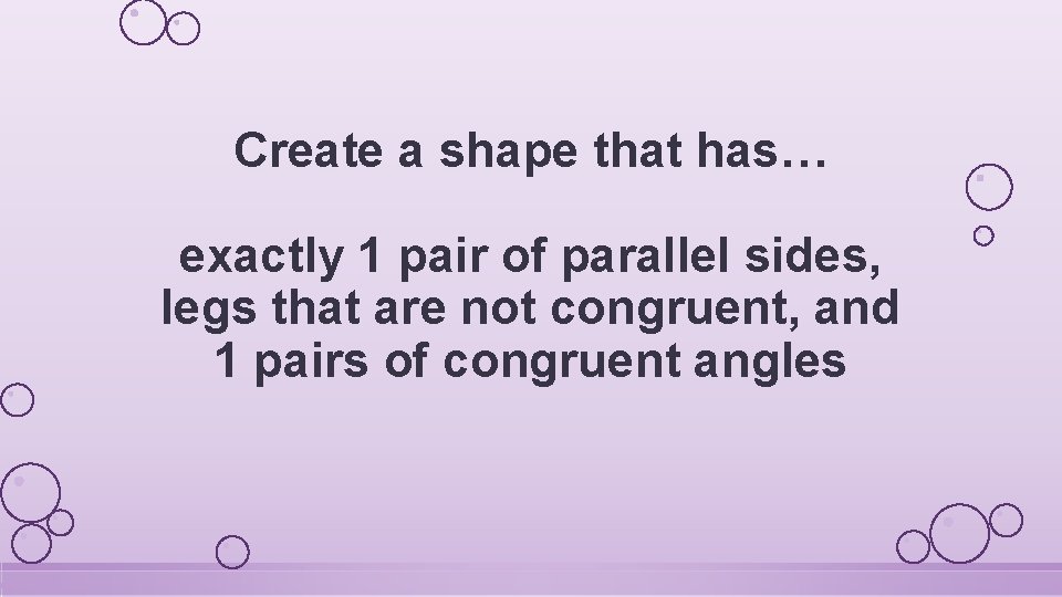 Create a shape that has… exactly 1 pair of parallel sides, legs that are