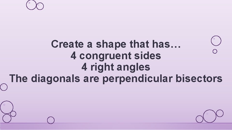 Create a shape that has… 4 congruent sides 4 right angles The diagonals are