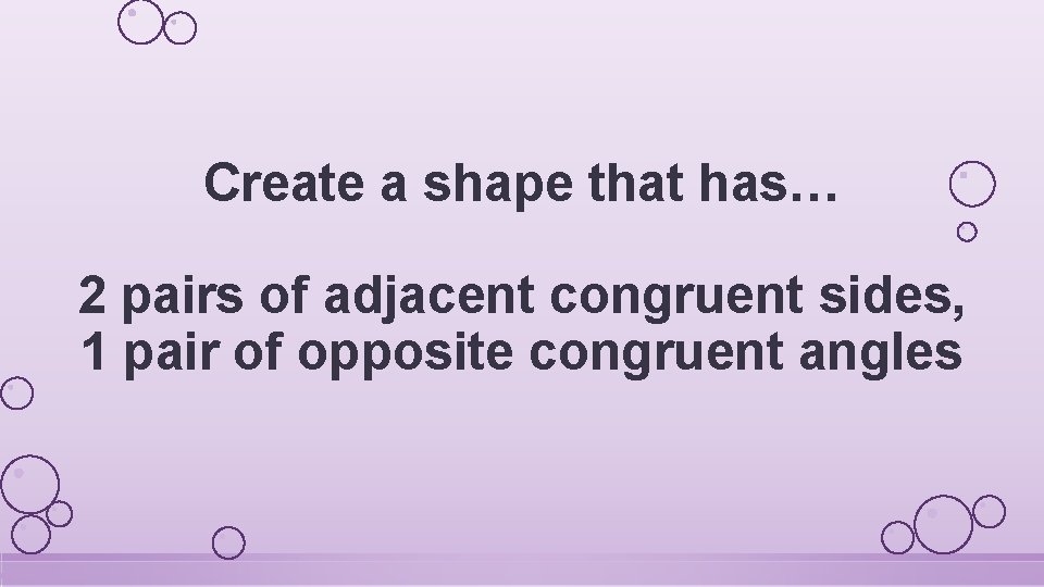 Create a shape that has… 2 pairs of adjacent congruent sides, 1 pair of