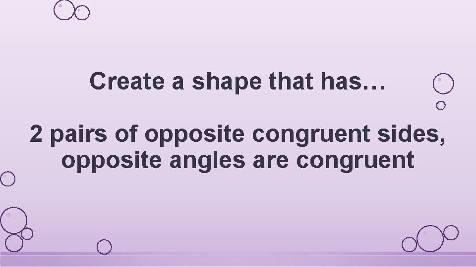 Create a shape that has… 2 pairs of opposite congruent sides, opposite angles are