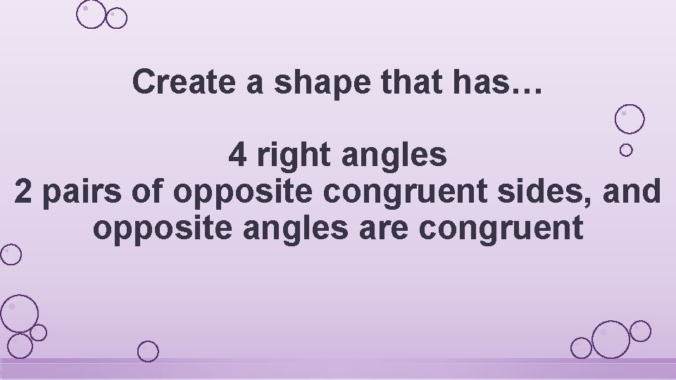 Create a shape that has… 4 right angles 2 pairs of opposite congruent sides,
