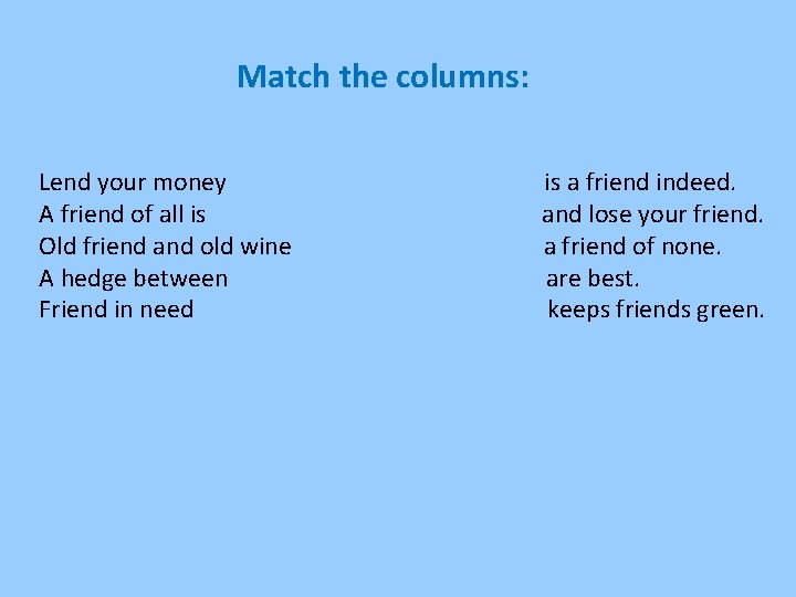 Match the columns: Lend your money A friend of all is Old friend and