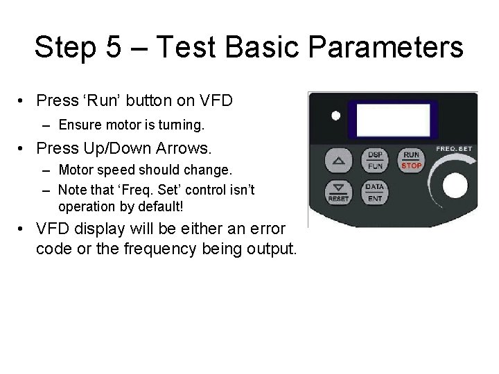 Step 5 – Test Basic Parameters • Press ‘Run’ button on VFD – Ensure