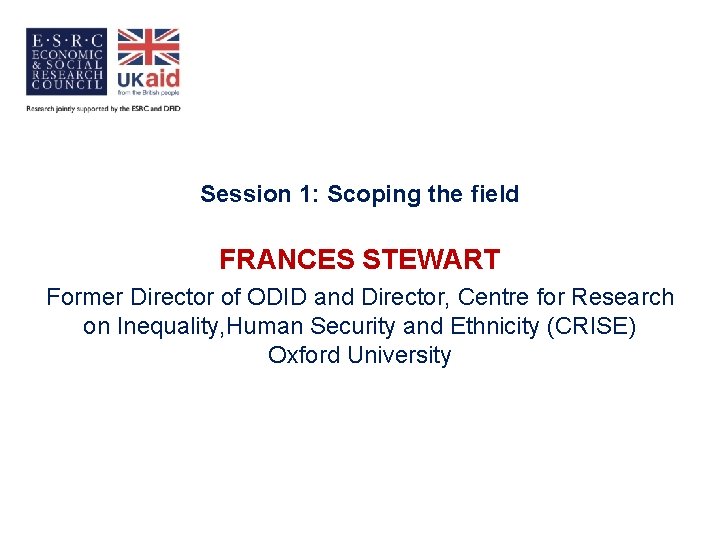 Session 1: Scoping the field FRANCES STEWART Former Director of ODID and Director, Centre