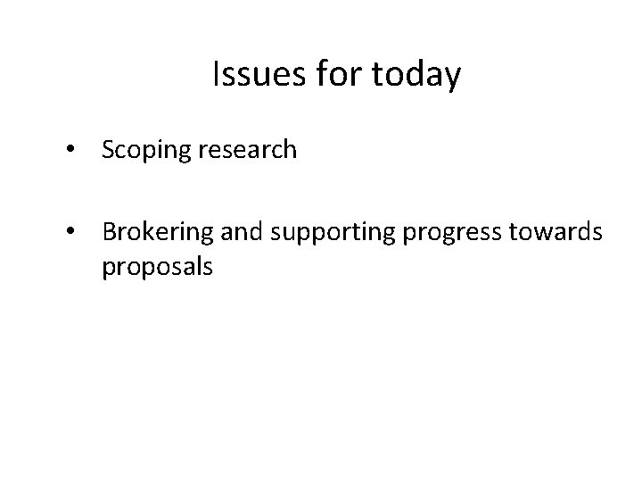 Issues for today • Scoping research • Brokering and supporting progress towards proposals 