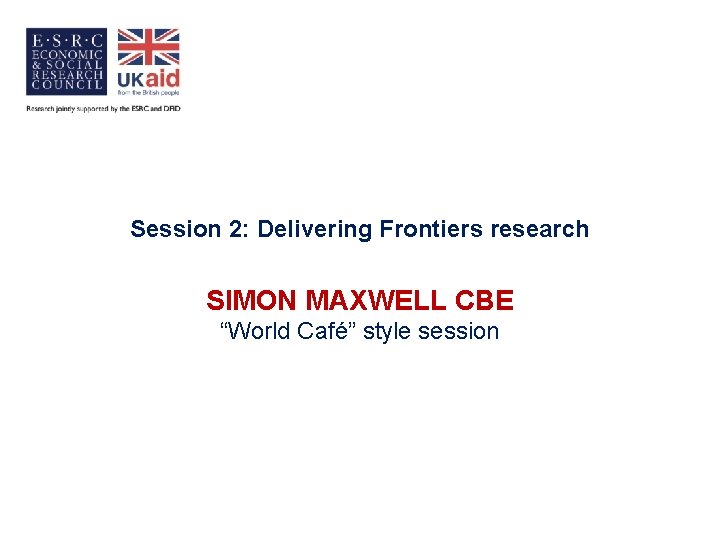 Session 2: Delivering Frontiers research SIMON MAXWELL CBE “World Café” style session 