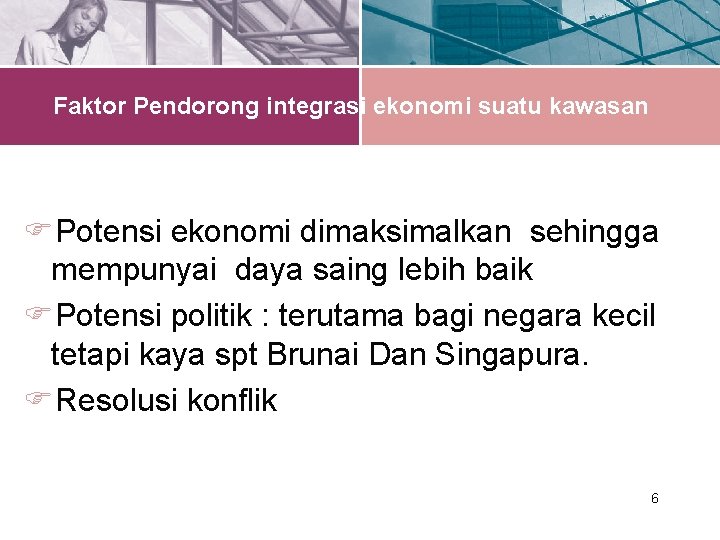 Faktor Pendorong integrasi ekonomi suatu kawasan Potensi ekonomi dimaksimalkan sehingga mempunyai daya saing lebih