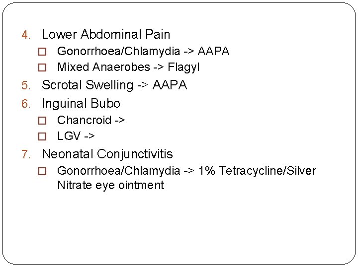 4. Lower Abdominal Pain � Gonorrhoea/Chlamydia -> AAPA � Mixed Anaerobes -> Flagyl 5.