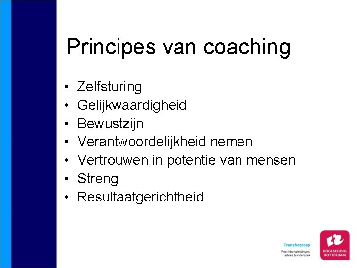 Principes van coaching • • Zelfsturing Gelijkwaardigheid Bewustzijn Verantwoordelijkheid nemen Vertrouwen in potentie van