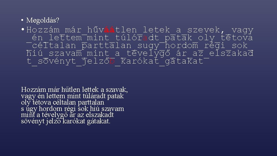  • Megoldás? • Hozzám_már_hűváátlen_letek_a_szevek, _vagy _én_lettem_mint_túlóradt_patak_oly_tétova _céltalan_parttalan_sugy_hordom_régi_sok_ hiú_szavam_mint_a_tévelygő_ár_az_elszakad t_sövényt_jelzőb_karókat_gátakat Hozzám már hűtlen lettek