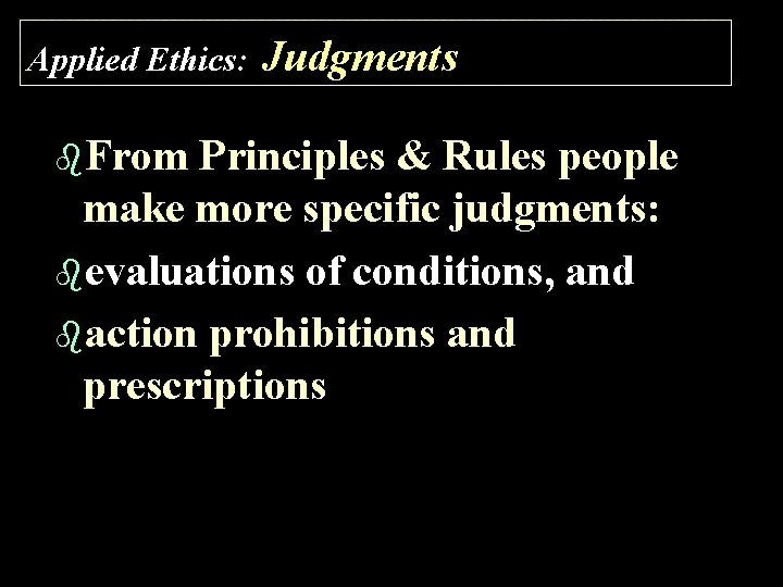 Applied Ethics: b. From Judgments Principles & Rules people make more specific judgments: bevaluations