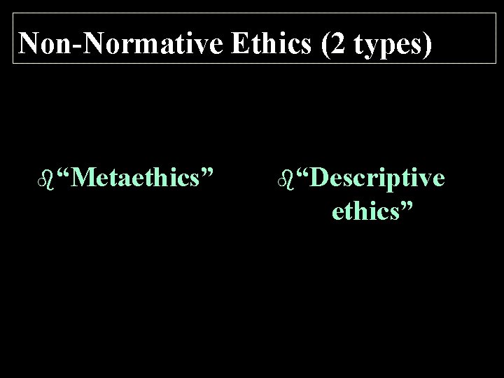 Non-Normative Ethics (2 types) b“Metaethics” b“Descriptive ethics” 