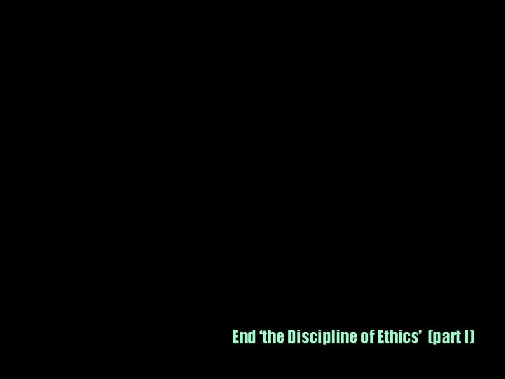 End ‘the Discipline of Ethics’ (part I) 