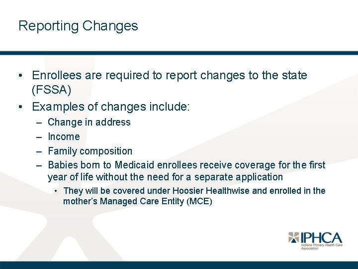 Reporting Changes • Enrollees are required to report changes to the state (FSSA) •