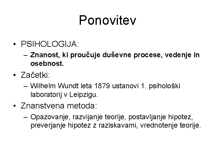 Ponovitev • PSIHOLOGIJA: – Znanost, ki proučuje duševne procese, vedenje in osebnost. • Začetki: