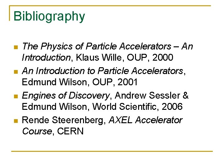 Bibliography n n The Physics of Particle Accelerators – An Introduction, Klaus Wille, OUP,