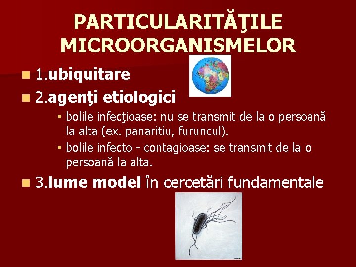 PARTICULARITĂŢILE MICROORGANISMELOR n 1. ubiquitare n 2. agenţi etiologici § bolile infecţioase: nu se